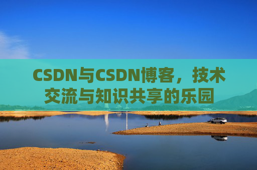 CSDN与CSDN博客，技术交流与知识共享的乐园